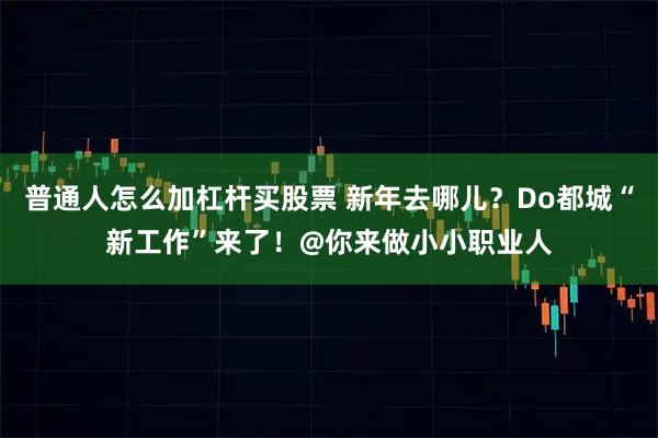 普通人怎么加杠杆买股票 新年去哪儿？Do都城“新工作”来了！@你来做小小职业人