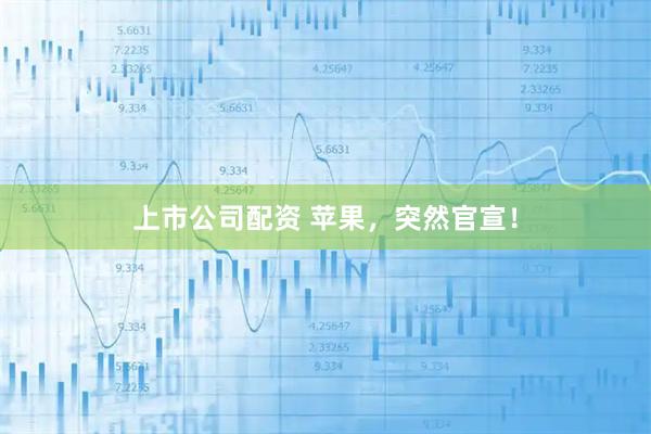 上市公司配资 苹果，突然官宣！