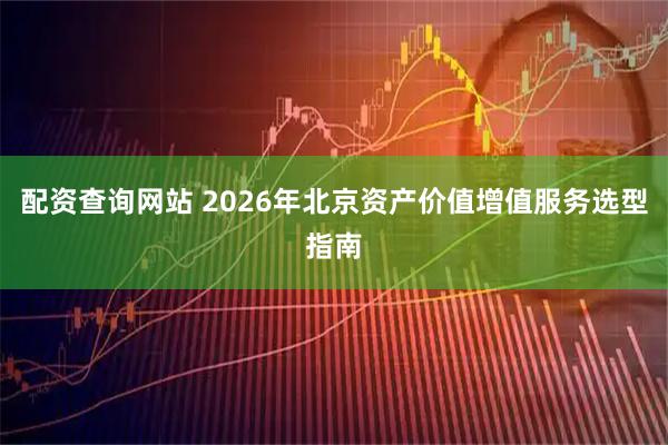 配资查询网站 2026年北京资产价值增值服务选型指南