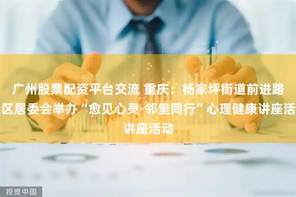 广州股票配资平台交流 重庆：杨家坪街道前进路社区居委会举办“愈见心灵·邻里同行”心理健康讲座活动