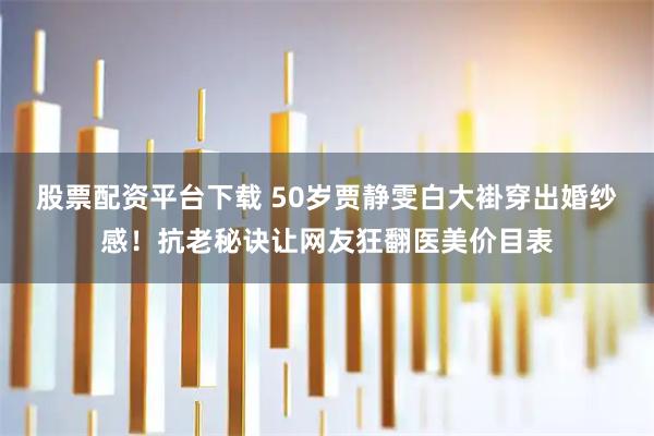 股票配资平台下载 50岁贾静雯白大褂穿出婚纱感！抗老秘诀让网友狂翻医美价目表