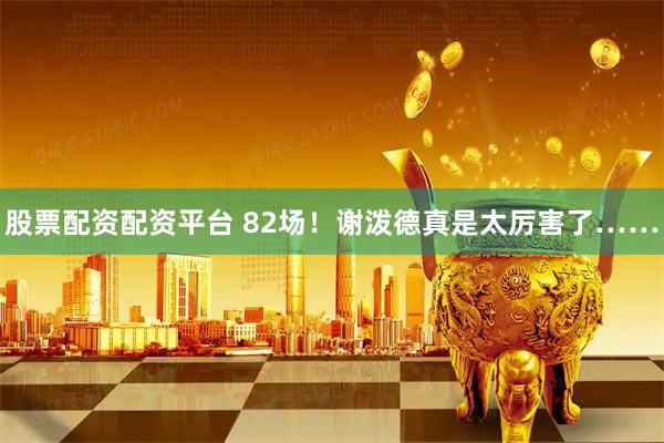 股票配资配资平台 82场！谢泼德真是太厉害了……