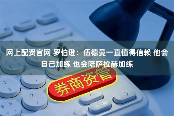 网上配资官网 罗伯逊：伍德曼一直值得信赖 他会自己加练 也会陪萨拉赫加练
