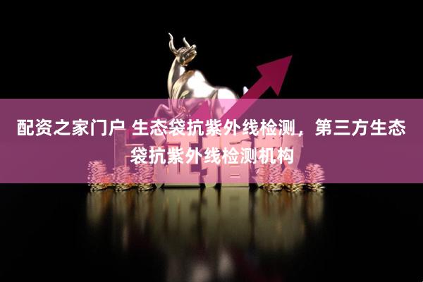 配资之家门户 生态袋抗紫外线检测，第三方生态袋抗紫外线检测机构