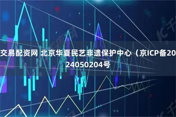 交易配资网 北京华夏民艺非遗保护中心（京ICP备2024050204号
