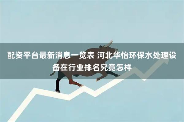 配资平台最新消息一览表 河北华怡环保水处理设备在行业排名究竟怎样