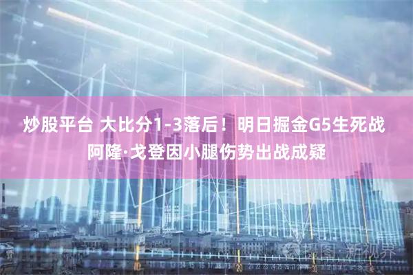 炒股平台 大比分1-3落后！明日掘金G5生死战 阿隆·戈登因小腿伤势出战成疑