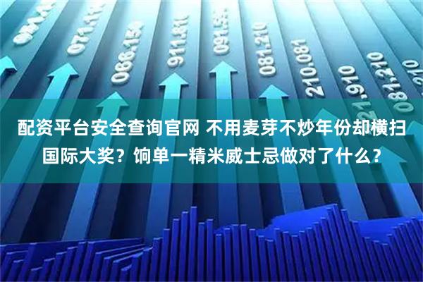 配资平台安全查询官网 不用麦芽不炒年份却横扫国际大奖？饷单一精米威士忌做对了什么？