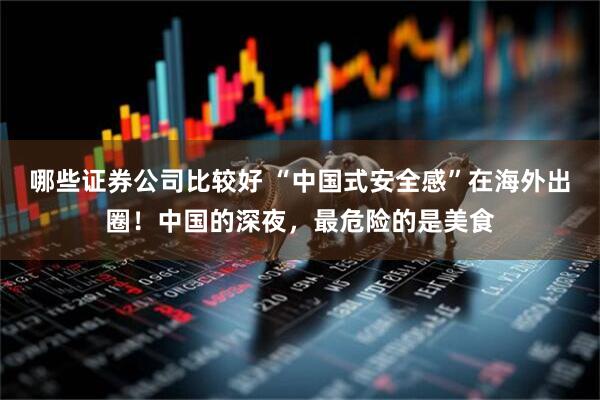 哪些证券公司比较好 “中国式安全感”在海外出圈！中国的深夜，最危险的是美食