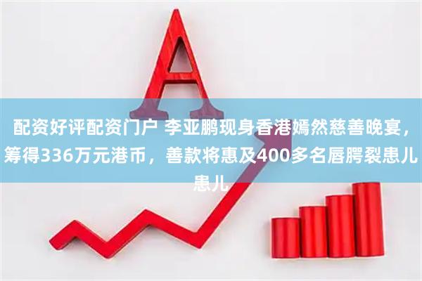 配资好评配资门户 李亚鹏现身香港嫣然慈善晚宴，筹得336万元港币，善款将惠及400多名唇腭裂患儿