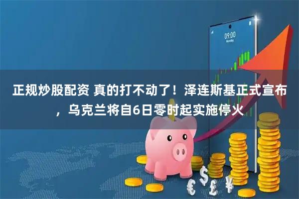 正规炒股配资 真的打不动了！泽连斯基正式宣布，乌克兰将自6日零时起实施停火