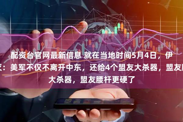 配资台官网最新信息 就在当地时间5月4日，伊朗幻想破灭：美军不仅不离开中东，还给4个盟友大杀器，盟友腰杆更硬了