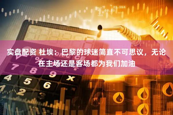 实盘配资 杜埃：巴黎的球迷简直不可思议，无论在主场还是客场都为我们加油