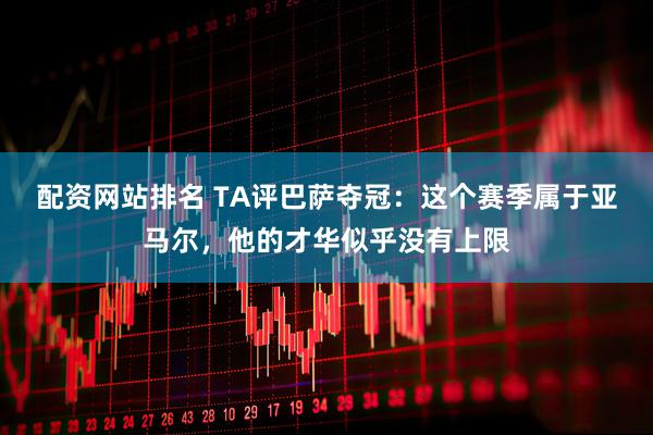 配资网站排名 TA评巴萨夺冠：这个赛季属于亚马尔，他的才华似乎没有上限