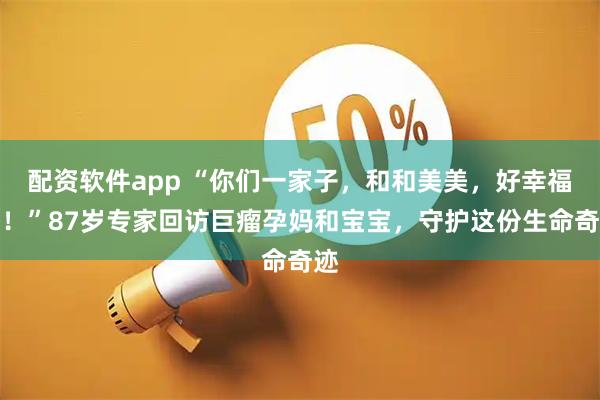 配资软件app “你们一家子，和和美美，好幸福咯！”87岁专家回访巨瘤孕妈和宝宝，守护这份生命奇迹
