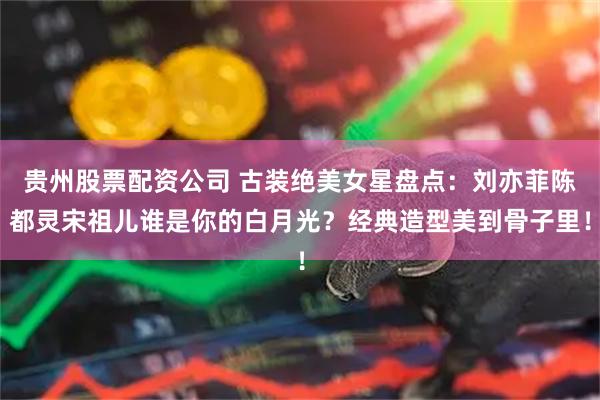 贵州股票配资公司 古装绝美女星盘点：刘亦菲陈都灵宋祖儿谁是你的白月光？经典造型美到骨子里！