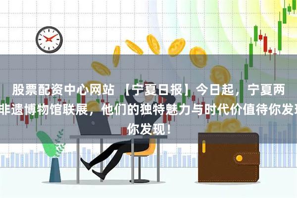 股票配资中心网站 【宁夏日报】今日起，宁夏两大非遗博物馆联展，他们的独特魅力与时代价值待你发现！