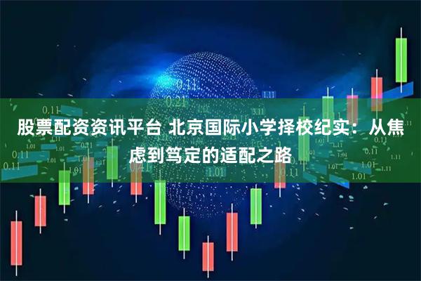 股票配资资讯平台 北京国际小学择校纪实：从焦虑到笃定的适配之路