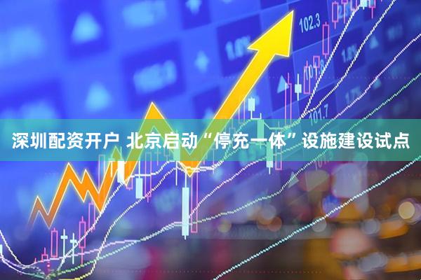 深圳配资开户 北京启动“停充一体”设施建设试点