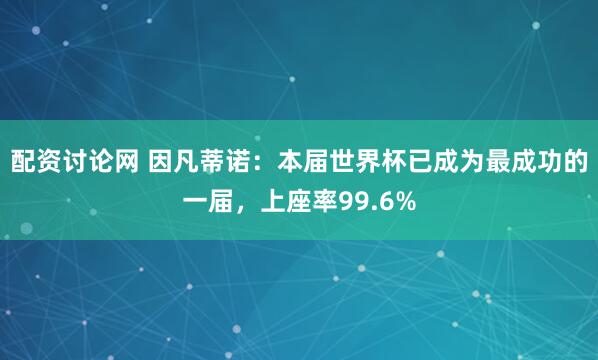 配资讨论网 因凡蒂诺：本届世界杯已成为最成功的一届，上座率99.6%