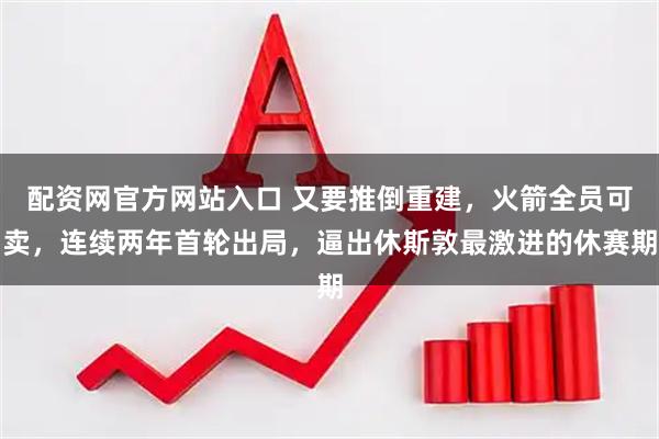 配资网官方网站入口 又要推倒重建，火箭全员可卖，连续两年首轮出局，逼出休斯敦最激进的休赛期