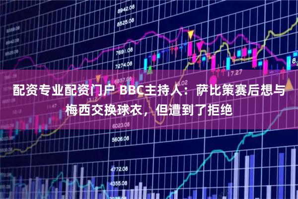 配资专业配资门户 BBC主持人：萨比策赛后想与梅西交换球衣，但遭到了拒绝