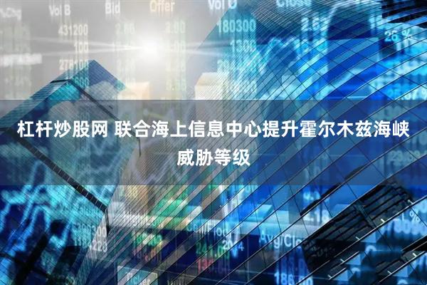 杠杆炒股网 联合海上信息中心提升霍尔木兹海峡威胁等级