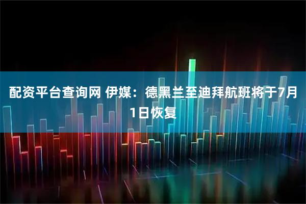 配资平台查询网 伊媒：德黑兰至迪拜航班将于7月1日恢复