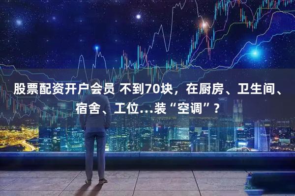 股票配资开户会员 不到70块，在厨房、卫生间、宿舍、工位…装“空调”？