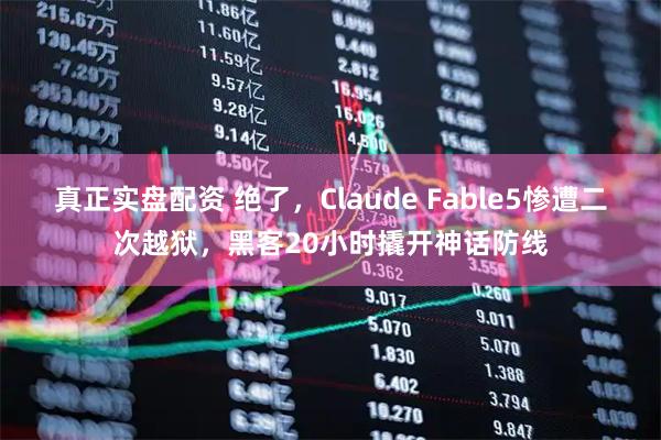 真正实盘配资 绝了，Claude Fable5惨遭二次越狱，黑客20小时撬开神话防线