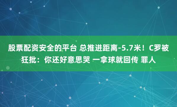 股票配资安全的平台 总推进距离-5.7米！C罗被狂批：你还好意思哭 一拿球就回传 罪人