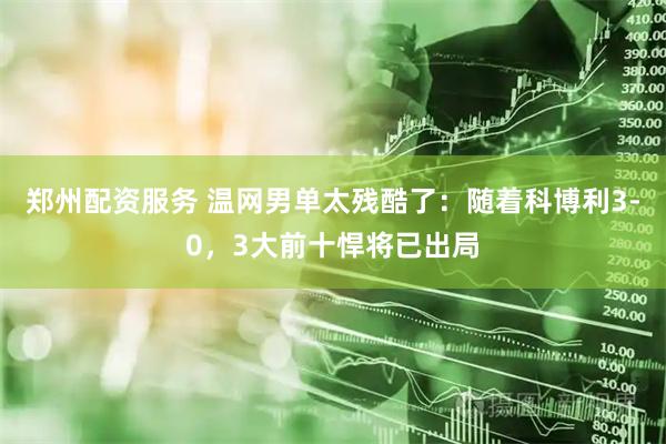 郑州配资服务 温网男单太残酷了：随着科博利3-0，3大前十悍将已出局