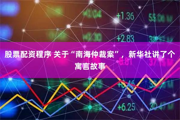 股票配资程序 关于“南海仲裁案”，新华社讲了个寓言故事