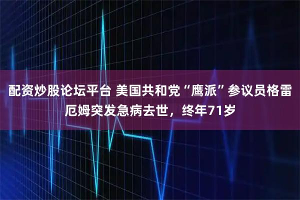 配资炒股论坛平台 美国共和党“鹰派”参议员格雷厄姆突发急病去世，终年71岁