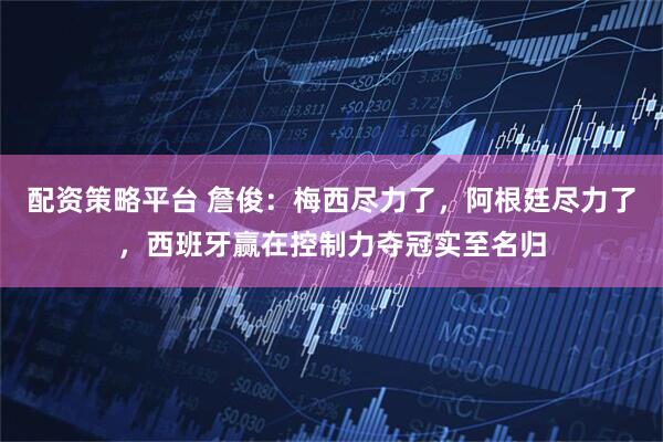 配资策略平台 詹俊：梅西尽力了，阿根廷尽力了，西班牙赢在控制力夺冠实至名归
