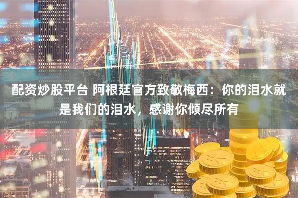 配资炒股平台 阿根廷官方致敬梅西：你的泪水就是我们的泪水，感谢你倾尽所有