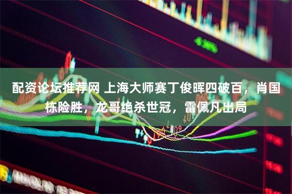 配资论坛推荐网 上海大师赛丁俊晖四破百，肖国栋险胜，龙哥绝杀世冠，雷佩凡出局