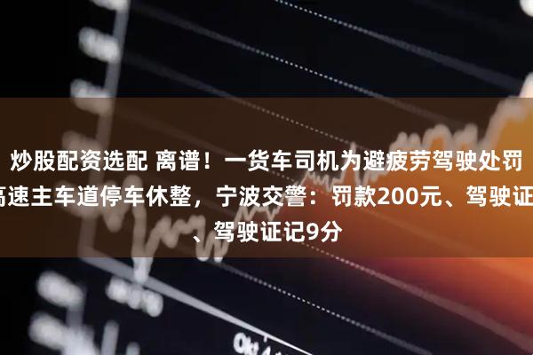 炒股配资选配 离谱！一货车司机为避疲劳驾驶处罚，在高速主车道停车休整，宁波交警：罚款200元、驾驶证记9分