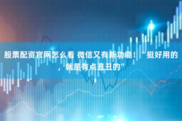 股票配资官网怎么看 微信又有新功能！“挺好用的，就是有点丑丑的”