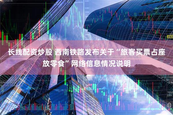 长线配资炒股 西南铁路发布关于“旅客买票占座放零食”网络信息情况说明