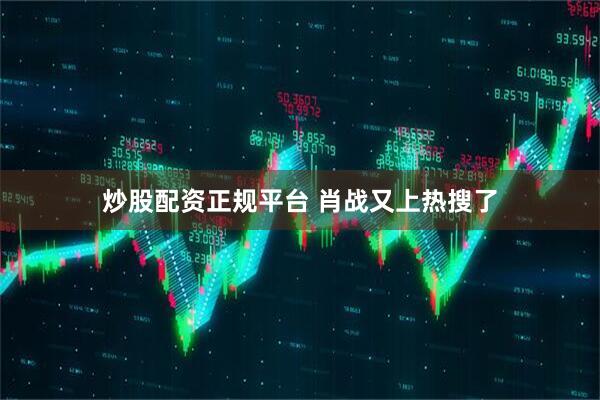 炒股配资正规平台 肖战又上热搜了