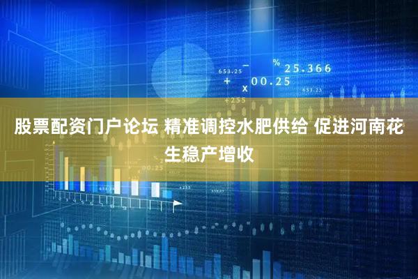 股票配资门户论坛 精准调控水肥供给 促进河南花生稳产增收