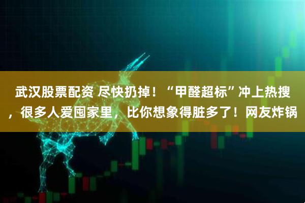 武汉股票配资 尽快扔掉！“甲醛超标”冲上热搜，很多人爱囤家里，比你想象得脏多了！网友炸锅