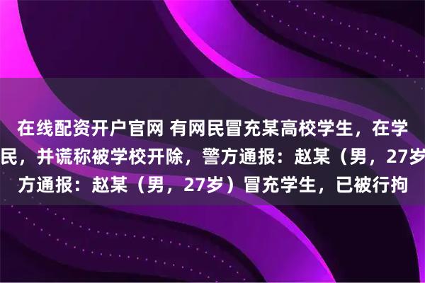 在线配资开户官网 有网民冒充某高校学生，在学生社交群组发言诋毁农民，并谎称被学校开除，警方通报：赵某（男，27岁）冒充学生，已被行拘