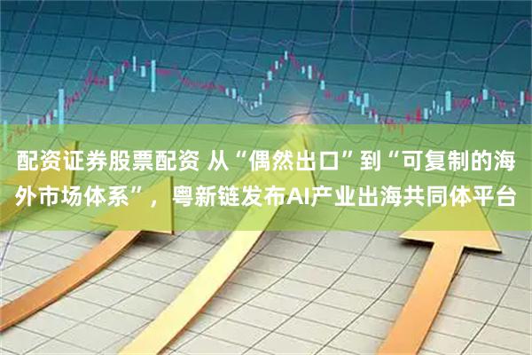 配资证券股票配资 从“偶然出口”到“可复制的海外市场体系”，粤新链发布AI产业出海共同体平台